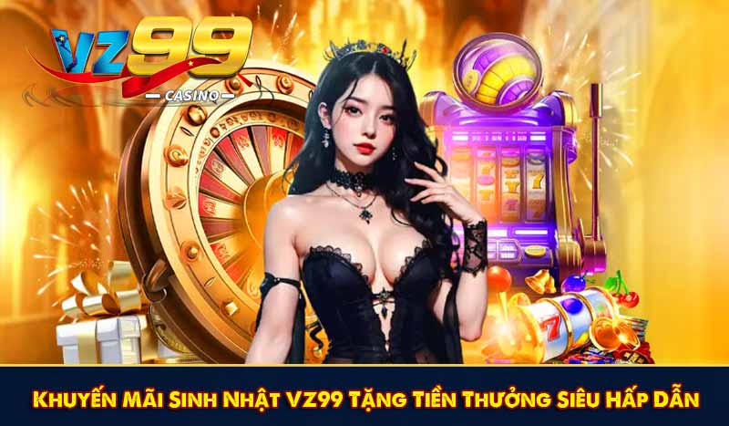 Khuyến Mãi Sinh Nhật VZ99 Tặng Tiền Thưởng Siêu Hấp Dẫn