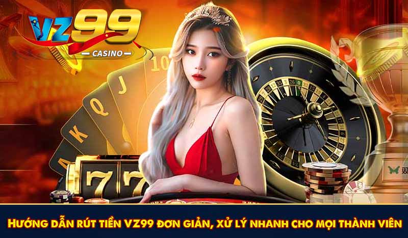 Hướng dẫn rút tiền VZ99 đơn giản, xử lý nhanh gọn
